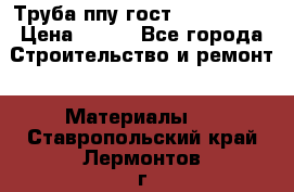 Труба ппу гост 30732-2006 › Цена ­ 333 - Все города Строительство и ремонт » Материалы   . Ставропольский край,Лермонтов г.